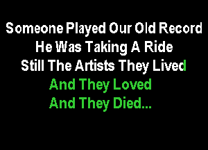 Someone Played Our Old Record
He Was Taking A Ride
Still The Artists They Lived

And They Loved
And They Died...