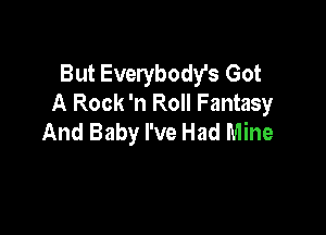 But Everybody's Got
A Rock 'n Roll Fantasy

And Baby I've Had Mine