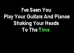 I've Seen You
Play Your Guitars And Pianos
Shaking Your Heads

To The Time