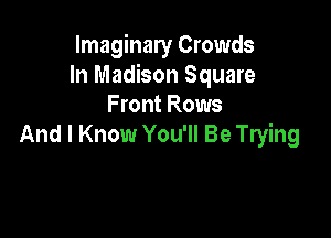 Imaginary Crowds
In Madison Square
Front Rows

And I Know You'll Be Trying