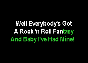 Well Everybody's Got
A Rock 'n Roll Fantasy

And Baby I've Had Mine!