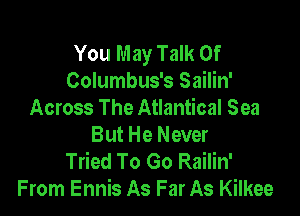 You May Talk Of
Columbus's Sailin'

Across The Atlantical Sea
But He Never
Tried To Go Railin'
From Ennis As Far As Kilkee