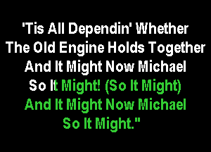 'Tis All Dependin' Whether
The Old Engine Holds Together
And It Might Now Michael
So It Might! (So It Might)
And It Might Now Michael

So It Might.