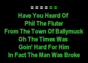 Have You Heard Of
Phil The Fluter
From The Town Of Ballymuck
0h The Times Was
Goin' Hard For Him
In Fact The Man Was Broke