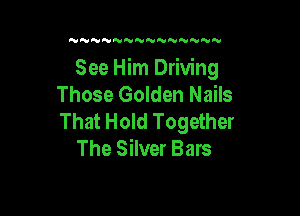 N N'VNNNNNNNNN

See Him Driving
Those Golden Nails

That Hold Together
The Silver Bars