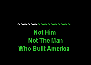 NNN    NN

NotHim

Not The Man
Who Built America