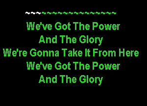 N'UN'UNNNNNN'UNNNNNN

We've Got The Power
And The Glory

We're Gonna Take It From Here
We've Got The Power
And The Glory