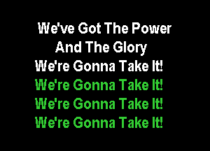 We've Got The Power
And The Glory
We're Gonna Take It!

We're Gonna Take It!
We're Gonna Take It!
We're Gonna Take It!