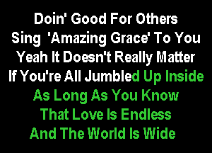 Doin' Good For Others
Sing 'Amazing Grace' To You
Yeah It Doesn't Really Matter
If You're All Jumbled Up Inside
As Long As You Know
That Love Is Endless

And The World Is Wide