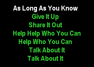 As Long As You Know
Give It Up
Share It Out
Help Help Who You Can

Help Who You Can
Talk About It
Talk About It