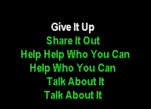 Give It Up
Share It Out
Help Help Who You Can

Help Who You Can
Talk About It
Talk About It