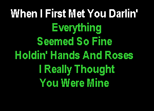 When I First Met You Darlin'
Everything
Seemed 80 Fine
Holdin' Hands And Roses

I Really Thought
You Were Mine