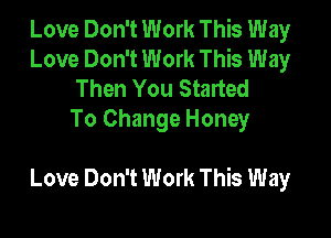 Love Don't Work This Way
Love Don't Work This Way
Then You Started
To Change Honey

Love Don't Work This Way