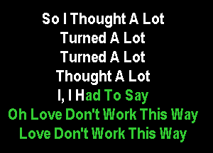 So I Thought A Lot
Turned A Lot
Turned A Lot

Thought A Lot

l, I Had To Say
0h Love Don't Work This Way
Love Don't Work This Way