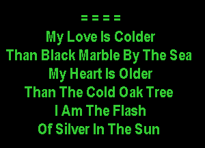 My Love Is Colder
Than Black Marble By The Sea
My Heart Is Older

Than The Cold Oak Tree
lAm The Flash
Of Silver In The Sun