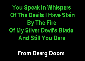 You Speak In Whispers
Of The Devils I Have Slain
By The Fire
Of My Silver Devil's Blade
And Still You Dare

From Dearg Doom