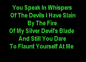 You Speak In Whispers
Of The Devils I Have Slain
By The Fire
Of My Silver Devil's Blade

And Still You Dare
To Flaunt Yourself At Me