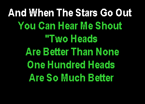 And When The Stars Go Out
You Can Hear Me Shout

Two Heads
Are Better Than None

One Hundred Heads
Are So Much Better