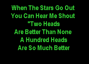 When The Stars Go Out
You Can Hear Me Shout

Two Heads
Are Better Than None

A Hundred Heads
Are So Much Better