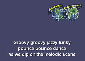 Groovy groovy jazzy funky
pounce bounce dance
as we dip on the melodic scene