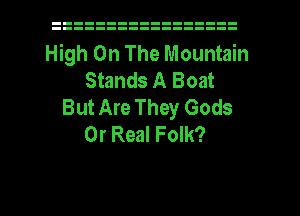 High On The Mountain
Stands A Boat
But Are They Gods
0r Real Folk?