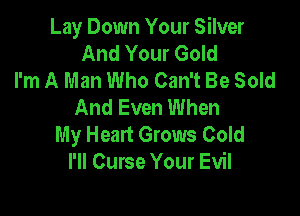 Lay Down Your Silver
And Your Gold
I'm A Man Who Can't Be Sold
And Even When

My Heart Grows Cold
I'll Curse Your Evil