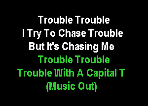 Trouble Trouble
I Try To Chase Trouble
But It's Chasing Me

Trouble Trouble
Trouble With A Capital T
(Music Out)