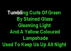 Tumbling Curls Of Green
By Stained Glass

Gleaming Light
And A Yellow Coloured
Lampshade
Used To Keep Us Up All Night