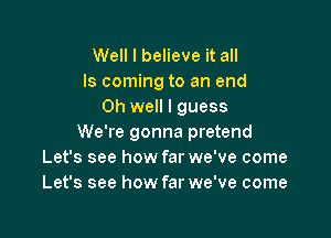 Well I believe it all
Is coming to an end
Oh well I guess

We're gonna pretend
Let's see how far we've come
Let's see how far we've come