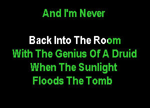 And I'm Never

Back Into The Room
With The Genius Of A Druid

When The Sunlight
Floods The Tomb