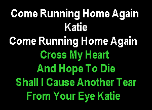 Come Running Home Again
Katie
Come Running Home Again
Cross My Heart
And Hope To Die
Shall I Cause Another Tear
From Your Eye Katie