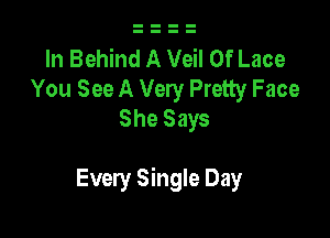 In Behind A Veil 0f Lace
You See A Very Pretty Face
She Says

Every Single Day