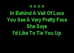 In Behind A Veil 0f Lace
You See A Very Pretty Face

She Says
I'd Like To Tie You Up