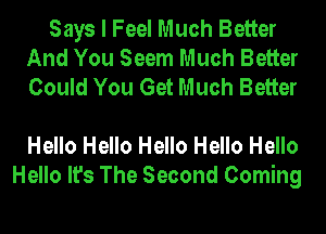 Says I Feel Much Better
And You Seem Much Better
Could You Get Much Better

Hello Hello Hello Hello Hello
Hello It's The Second Coming