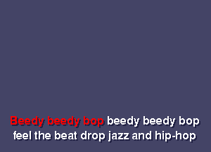 beedy beedy bop
feel the beat drop jazz and hip-hop