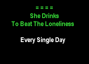 She Drinks
To Beat The Loneliness

Every Single Day