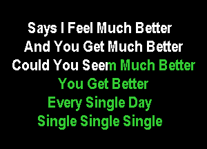 Says I Feel Much Better
And You Get Much Better
Could You Seem Much Better
You Get Better
Evely Single Day
Single Single Single