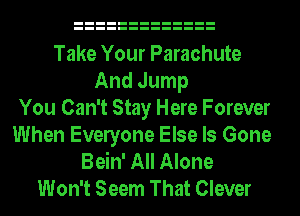 Take Your Parachute
And Jump
You Can't Stay Here Forever
When Evelyone Else Is Gone
Bein' All Alone
Won't Seem That Clever