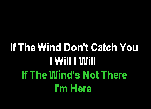 If The Wind Don't Catch You

lWill I Will
If The Wind's Not There
I'm Here