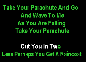 Take Your Parachute And Go
And Wave To Me
As You Are Falling

Take Your Parachute

Cut You In Two
Lees Perhaps You GetA Raincoat