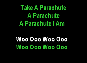 Take A Parachute
A Parachute
A Parachute I Am

Woo Ooo Woo Ooo
Woo Ooo Woo Ooo