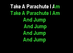 Take A Parachute I Am
Take A Parachute I Am
AndJump

And Jump
And Jump
And Jump