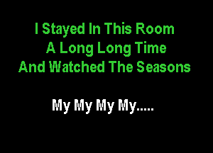 I Stayed In This Room
A Long Long Time
And Watched The Seasons

My My My My .....