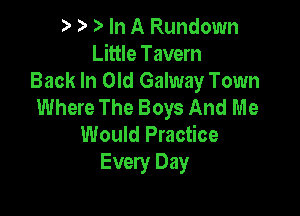 In A Rundown
Little Tavern
Back In Old Galway Town
Where The Boys And Me

Would Practice
Every Day