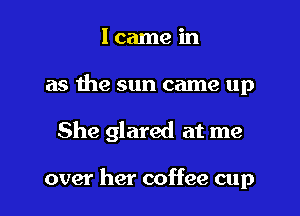 lcamein

as the sun came up

She glared at me

over her coffee cup