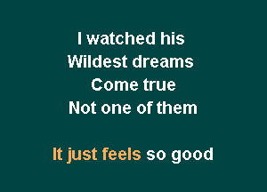 I watched his
Wildest dreams
Come true
Not one of them

It just feels so good