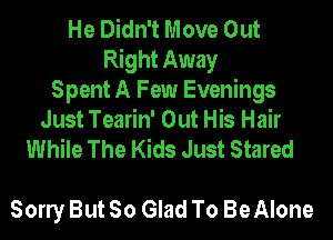 He Didn't Move Out
Right Away
Spent A Few Evenings

Just Tearin' Out His Hair
While The Kids Just Stared

Sony But So Glad To Be Alone