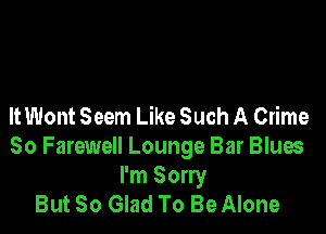 It Wont Seem Like Such A Crime

So Farewell Lounge Bar Blues
I'm Sorry
But So Glad To Be Alone