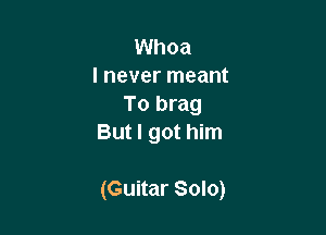 Whoa
I never meant
To brag
But I got him

(Guitar Solo)