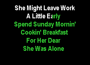 She Might Leave Work
A Little Early
Spend Sunday Mornin'
Cookin' Breakfast

For Her Dear
She Was Alone